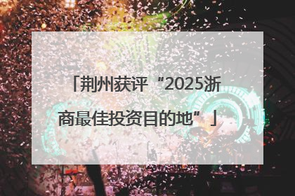荆州获评“2025浙商最佳投资目的地”