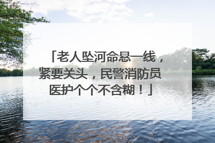 老人坠河命悬一线，紧要关头，民警消防员医护个个不含糊！