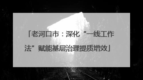 老河口市：深化“一线工作法”赋能基层治理提质增效