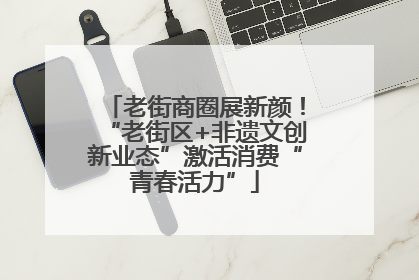 老街商圈展新颜！“老街区+非遗文创新业态”激活消费“青春活力”