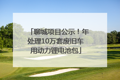 聊城项目公示！年处理10万套废旧车用动力锂电池包
