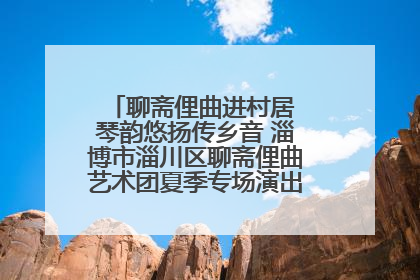 聊斋俚曲进村居 琴韵悠扬传乡音 淄博市淄川区聊斋俚曲艺术团夏季专场演出在杏园子村举行