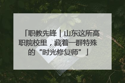 职教先锋｜山东这所高职院校里，藏着一群特殊的“时光修复师”