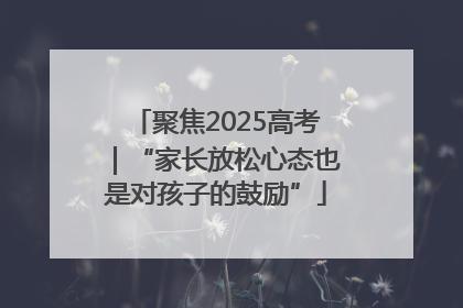 聚焦2025高考｜“家长放松心态也是对孩子的鼓励”