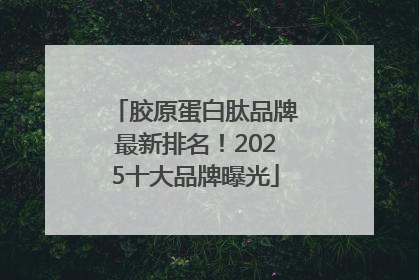 胶原蛋白肽品牌最新排名！2025十大品牌曝光