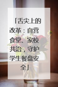 舌尖上的改革：自营食堂、家校共治，守护学生餐盘安全