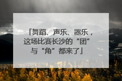 舞蹈、声乐、器乐，这场比赛长沙的“团”与“角”都来了