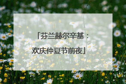 芬兰赫尔辛基：欢庆仲夏节前夜