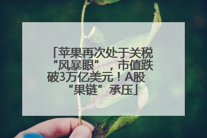 苹果再次处于关税“风暴眼”，市值跌破3万亿美元！A股“果链”承压