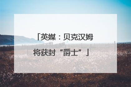 英媒：贝克汉姆将获封“爵士”