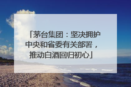 茅台集团：坚决拥护中央和省委有关部署，推动白酒回归初心