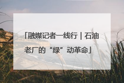 融媒记者一线行｜石油老厂的“绿”动革命