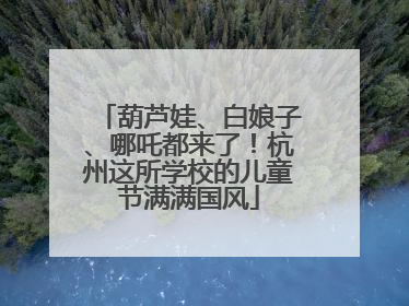 葫芦娃、白娘子、哪吒都来了！杭州这所学校的儿童节满满国风