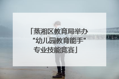 蒸湘区教育局举办“幼儿园教育能手”专业技能竞赛