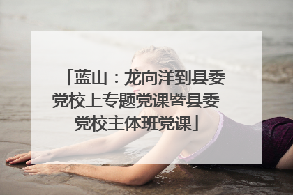 蓝山：龙向洋到县委党校上专题党课暨县委党校主体班党课