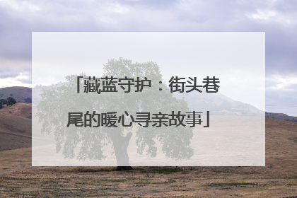 藏蓝守护：街头巷尾的暖心寻亲故事