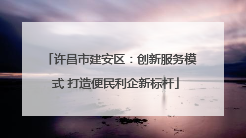 许昌市建安区：创新服务模式 打造便民利企新标杆