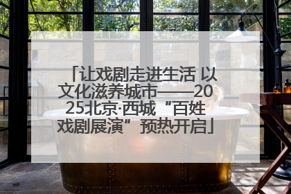 让戏剧走进生活 以文化滋养城市——2025北京·西城“百姓戏剧展演”预热开启