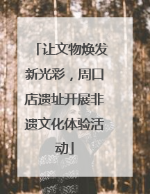让文物焕发新光彩，周口店遗址开展非遗文化体验活动