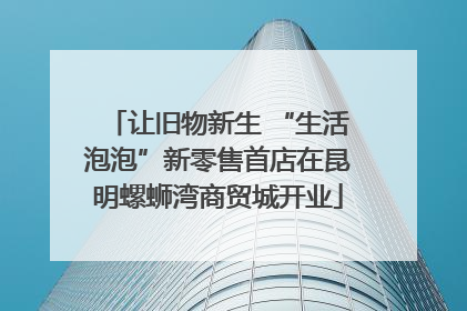 让旧物新生 “生活泡泡”新零售首店在昆明螺蛳湾商贸城开业