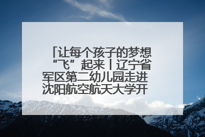 让每个孩子的梦想“飞”起来丨辽宁省军区第二幼儿园走进沈阳航空航天大学开展爱国主义教育