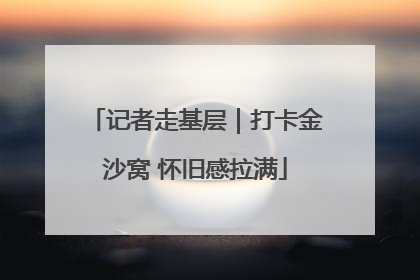 记者走基层｜打卡金沙窝 怀旧感拉满