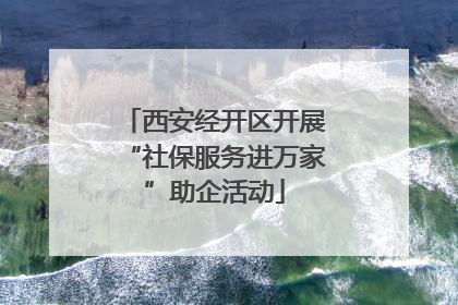 西安经开区开展“社保服务进万家”助企活动