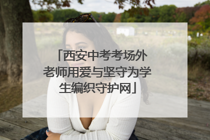 西安中考考场外 老师用爱与坚守为学生编织守护网