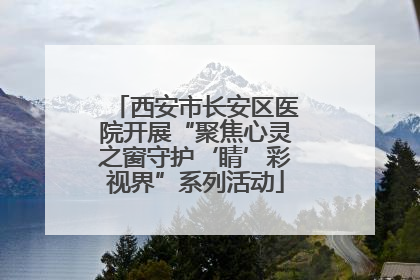 西安市长安区医院开展“聚焦心灵之窗守护‘睛’彩视界”系列活动