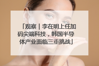 观察｜李在明上任加码尖端科技，韩国半导体产业面临三重挑战