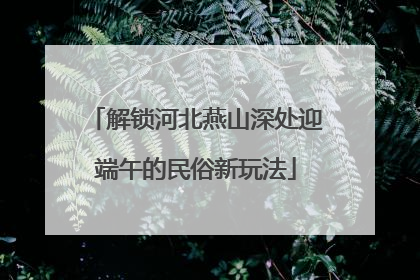 解锁河北燕山深处迎端午的民俗新玩法