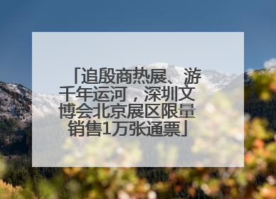 追殷商热展、游千年运河，深圳文博会北京展区限量销售1万张通票