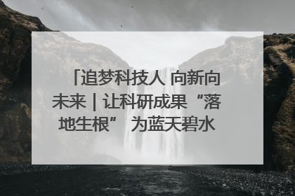 追梦科技人 向新向未来｜让科研成果“落地生根” 为蓝天碧水“保驾护航”