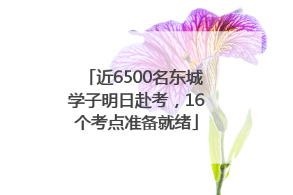 近6500名东城学子明日赴考，16个考点准备就绪