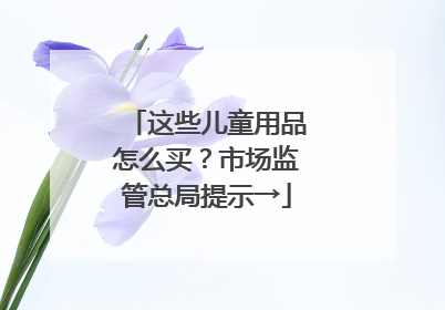 这些儿童用品怎么买？市场监管总局提示→