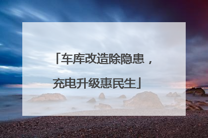 车库改造除隐患，充电升级惠民生