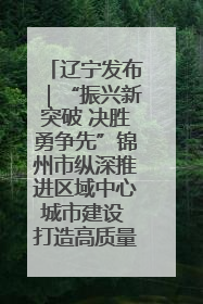 辽宁发布｜“振兴新突破 决胜勇争先”锦州市纵深推进区域中心城市建设 打造高质量发展新增长极