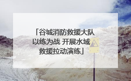 谷城消防救援大队以练为战 开展水域救援拉动演练