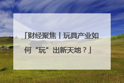 财经聚焦丨玩具产业如何“玩”出新天地？