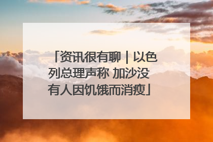 资讯很有聊｜以色列总理声称 加沙没有人因饥饿而消瘦