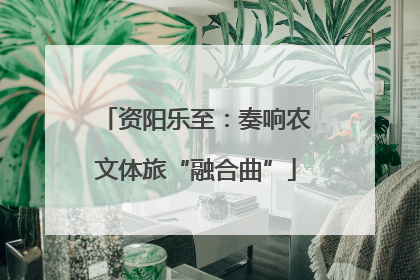 资阳乐至：奏响农文体旅“融合曲”
