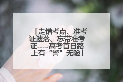 走错考点、准考证遗落、忘带准考证……高考首日路上有“警”无险