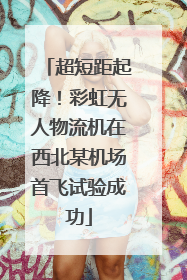 超短距起降！彩虹无人物流机在西北某机场首飞试验成功