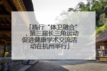 践行“体卫融合”，第三届长三角运动促进健康学术交流活动在杭州举行