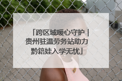 跨区域暖心守护｜贵州驻温劳务站助力黔籍娃入学无忧