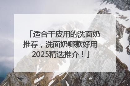 适合干皮用的洗面奶推荐，洗面奶哪款好用2025精选推介！