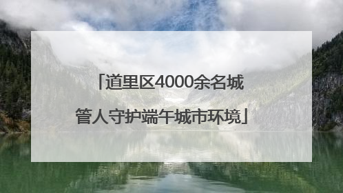 道里区4000余名城管人守护端午城市环境