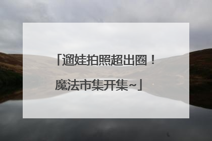 遛娃拍照超出圈！魔法市集开集~