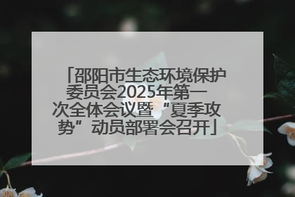 邵阳市生态环境保护委员会2025年第一次全体会议暨“夏季攻势”动员部署会召开