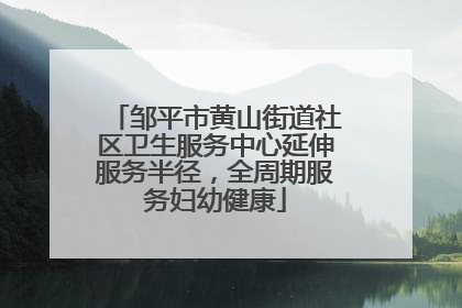 邹平市黄山街道社区卫生服务中心延伸服务半径，全周期服务妇幼健康